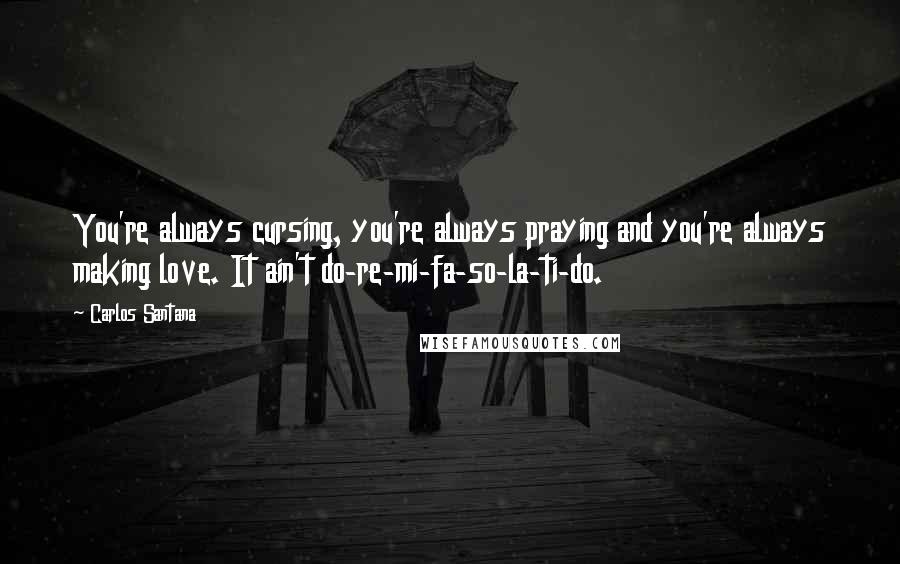 Carlos Santana Quotes: You're always cursing, you're always praying and you're always making love. It ain't do-re-mi-fa-so-la-ti-do.