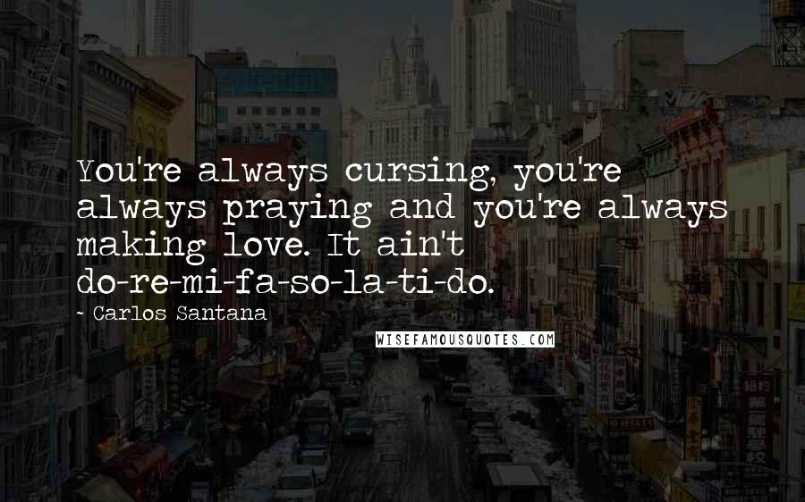 Carlos Santana Quotes: You're always cursing, you're always praying and you're always making love. It ain't do-re-mi-fa-so-la-ti-do.