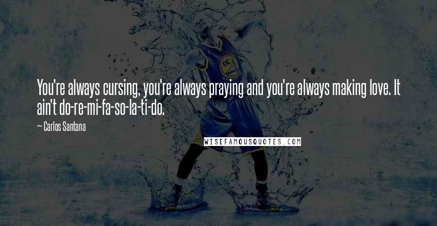 Carlos Santana Quotes: You're always cursing, you're always praying and you're always making love. It ain't do-re-mi-fa-so-la-ti-do.
