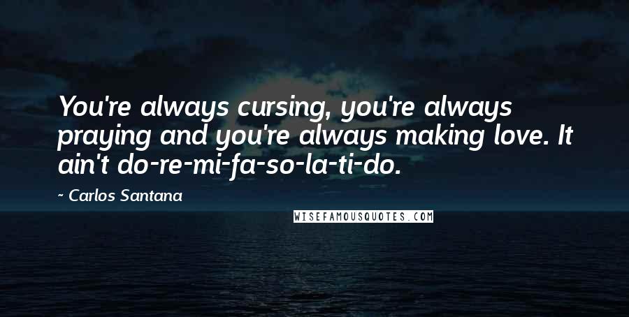 Carlos Santana Quotes: You're always cursing, you're always praying and you're always making love. It ain't do-re-mi-fa-so-la-ti-do.