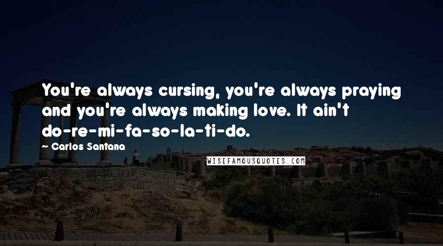 Carlos Santana Quotes: You're always cursing, you're always praying and you're always making love. It ain't do-re-mi-fa-so-la-ti-do.