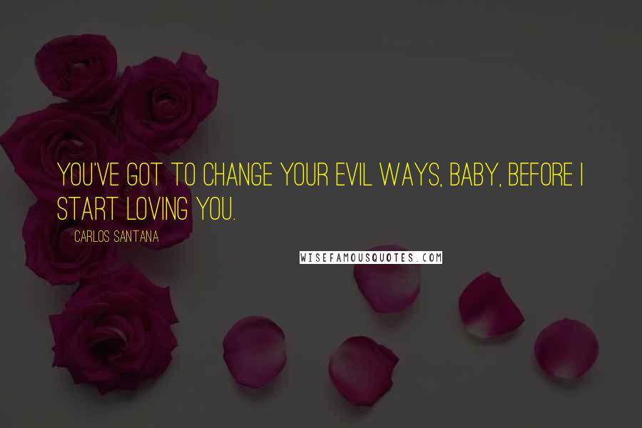 Carlos Santana Quotes: You've got to change your evil ways, baby, before I start loving you.