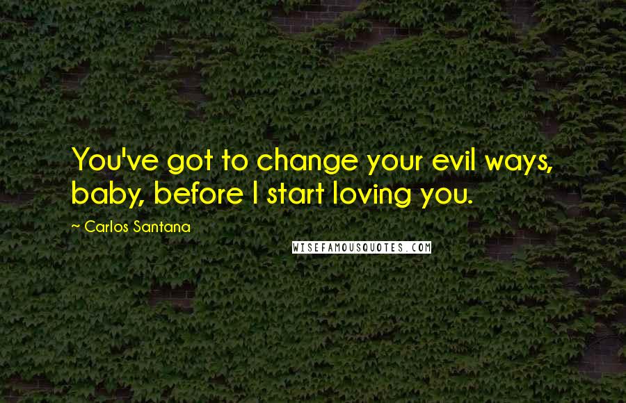 Carlos Santana Quotes: You've got to change your evil ways, baby, before I start loving you.