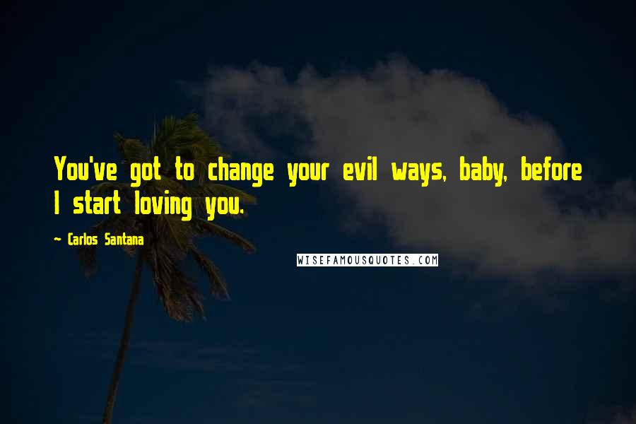 Carlos Santana Quotes: You've got to change your evil ways, baby, before I start loving you.