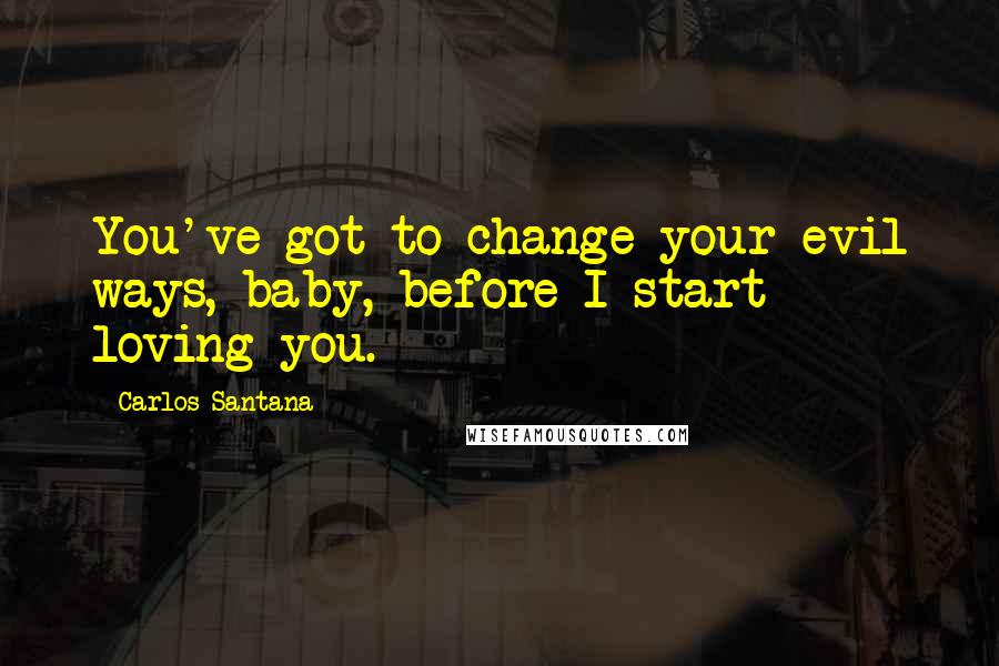 Carlos Santana Quotes: You've got to change your evil ways, baby, before I start loving you.