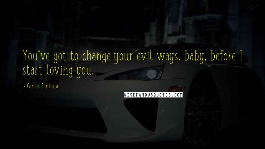 Carlos Santana Quotes: You've got to change your evil ways, baby, before I start loving you.