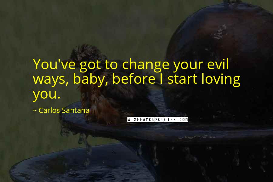 Carlos Santana Quotes: You've got to change your evil ways, baby, before I start loving you.