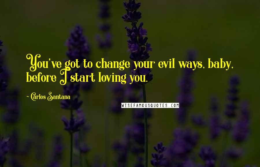 Carlos Santana Quotes: You've got to change your evil ways, baby, before I start loving you.