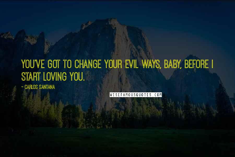 Carlos Santana Quotes: You've got to change your evil ways, baby, before I start loving you.