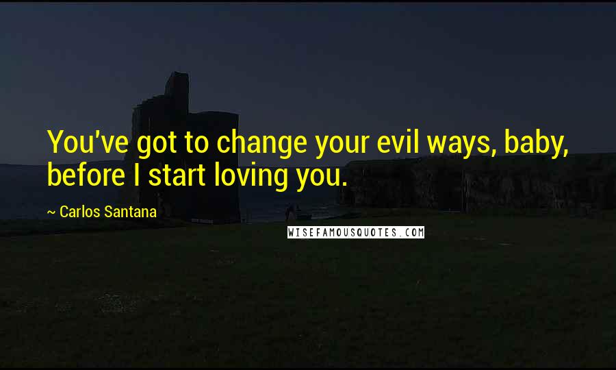 Carlos Santana Quotes: You've got to change your evil ways, baby, before I start loving you.