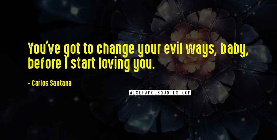 Carlos Santana Quotes: You've got to change your evil ways, baby, before I start loving you.