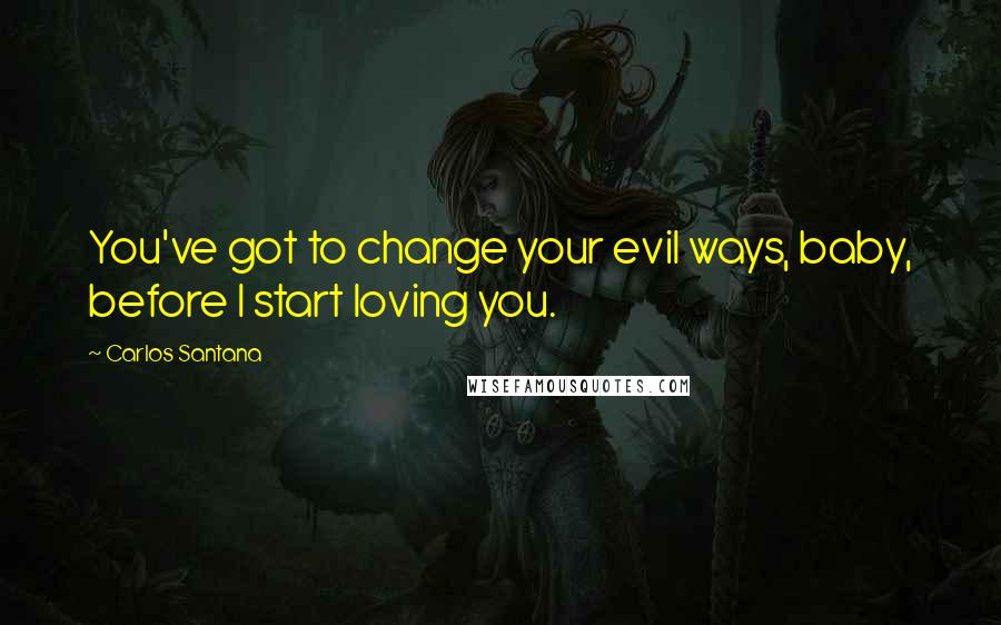 Carlos Santana Quotes: You've got to change your evil ways, baby, before I start loving you.