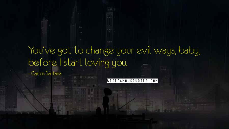 Carlos Santana Quotes: You've got to change your evil ways, baby, before I start loving you.