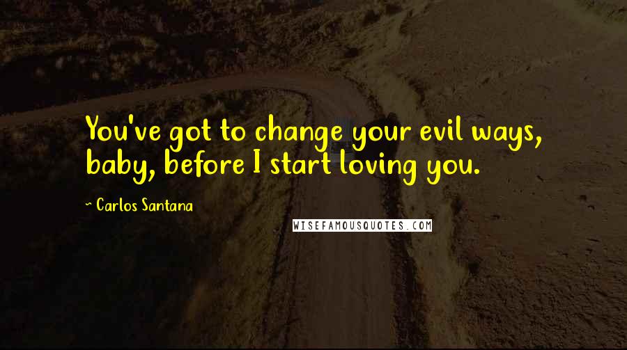 Carlos Santana Quotes: You've got to change your evil ways, baby, before I start loving you.