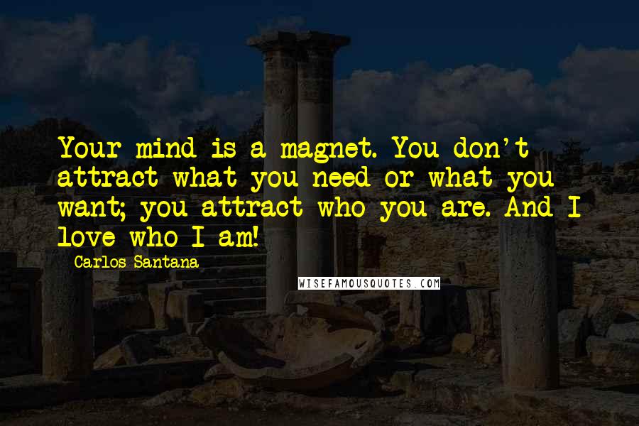Carlos Santana Quotes: Your mind is a magnet. You don't attract what you need or what you want; you attract who you are. And I love who I am!
