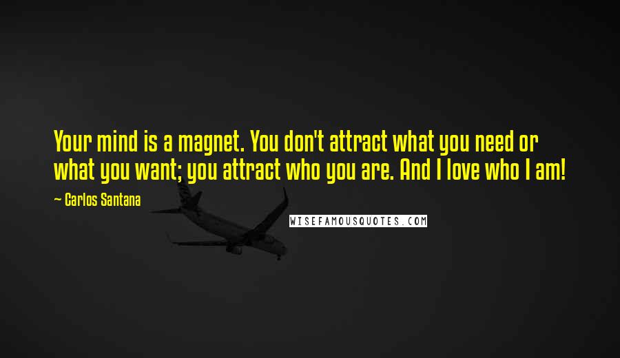 Carlos Santana Quotes: Your mind is a magnet. You don't attract what you need or what you want; you attract who you are. And I love who I am!