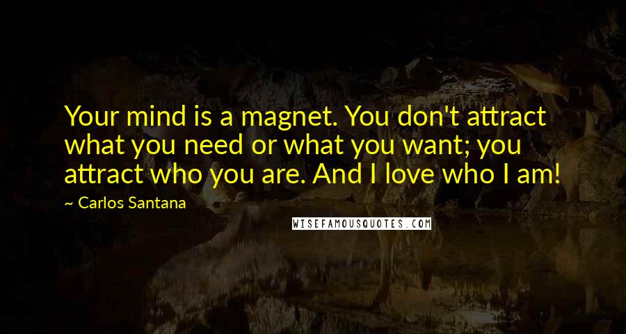 Carlos Santana Quotes: Your mind is a magnet. You don't attract what you need or what you want; you attract who you are. And I love who I am!