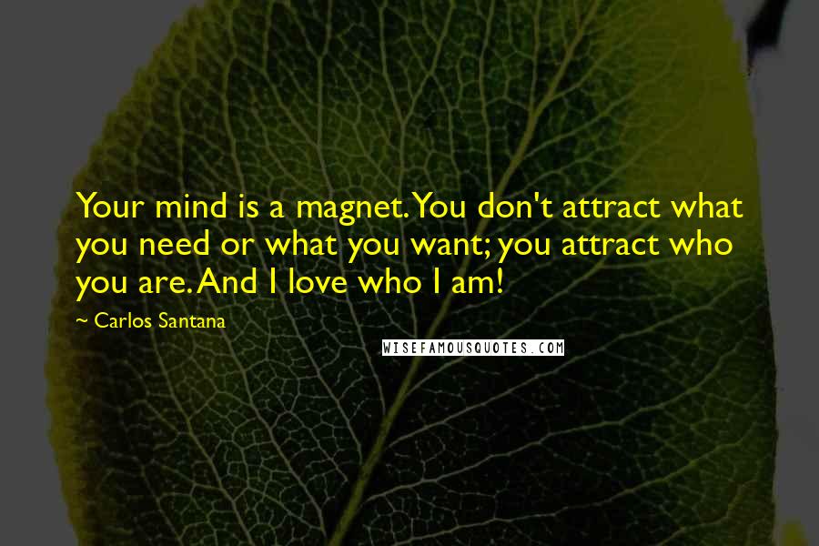 Carlos Santana Quotes: Your mind is a magnet. You don't attract what you need or what you want; you attract who you are. And I love who I am!