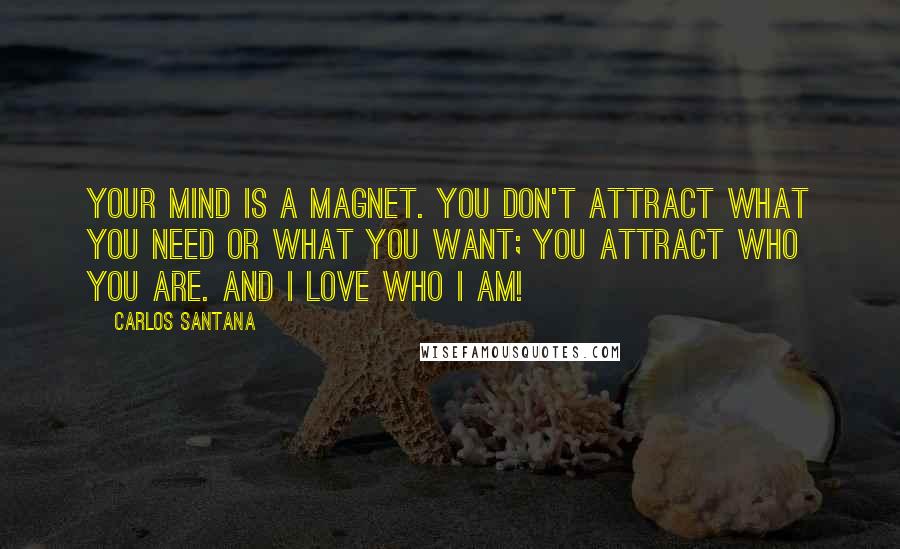 Carlos Santana Quotes: Your mind is a magnet. You don't attract what you need or what you want; you attract who you are. And I love who I am!