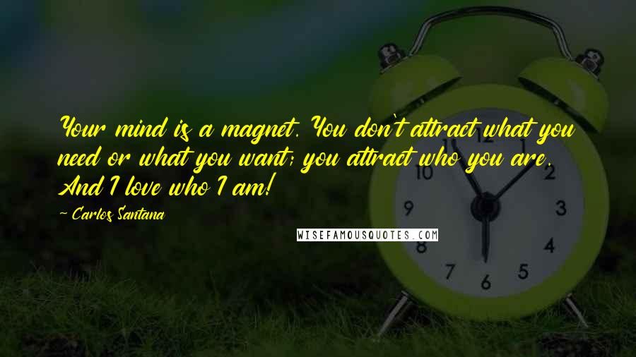 Carlos Santana Quotes: Your mind is a magnet. You don't attract what you need or what you want; you attract who you are. And I love who I am!