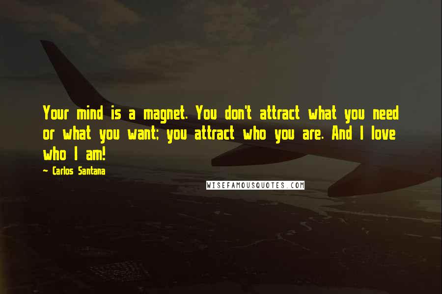 Carlos Santana Quotes: Your mind is a magnet. You don't attract what you need or what you want; you attract who you are. And I love who I am!