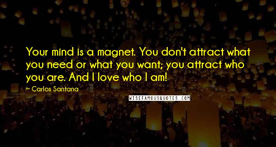 Carlos Santana Quotes: Your mind is a magnet. You don't attract what you need or what you want; you attract who you are. And I love who I am!