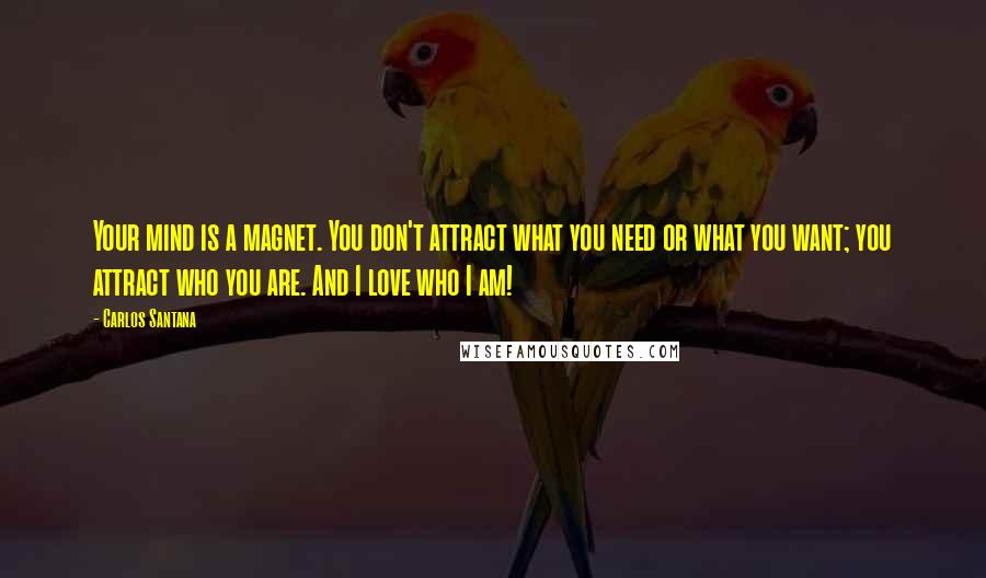 Carlos Santana Quotes: Your mind is a magnet. You don't attract what you need or what you want; you attract who you are. And I love who I am!
