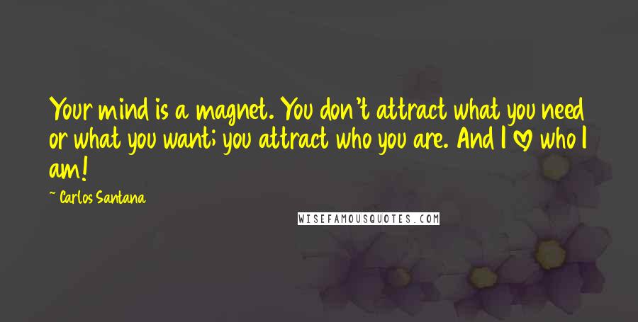Carlos Santana Quotes: Your mind is a magnet. You don't attract what you need or what you want; you attract who you are. And I love who I am!