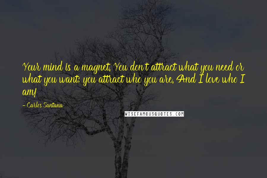 Carlos Santana Quotes: Your mind is a magnet. You don't attract what you need or what you want; you attract who you are. And I love who I am!