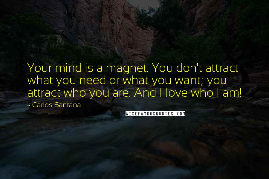 Carlos Santana Quotes: Your mind is a magnet. You don't attract what you need or what you want; you attract who you are. And I love who I am!