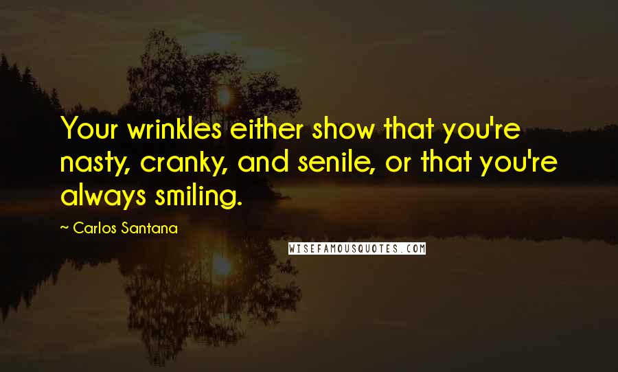 Carlos Santana Quotes: Your wrinkles either show that you're nasty, cranky, and senile, or that you're always smiling.
