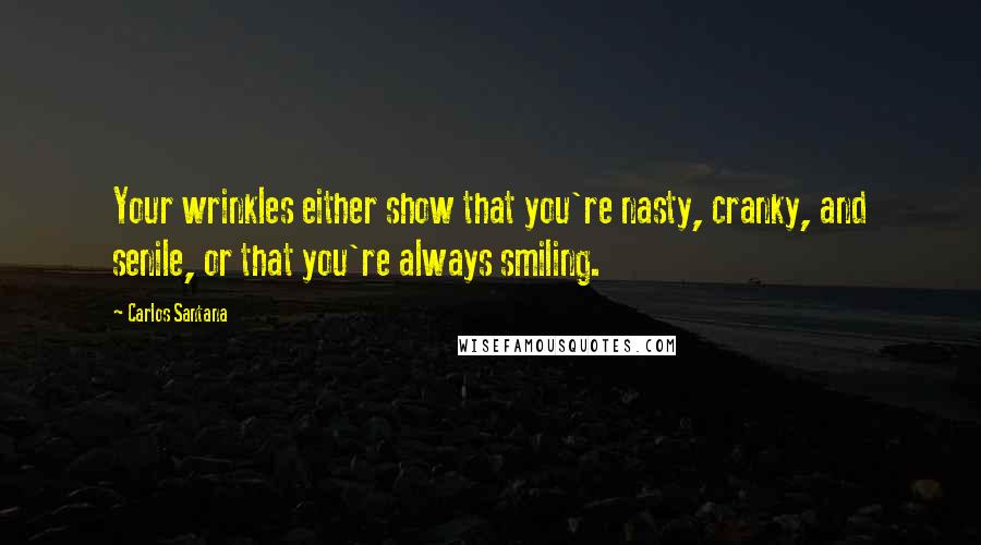 Carlos Santana Quotes: Your wrinkles either show that you're nasty, cranky, and senile, or that you're always smiling.