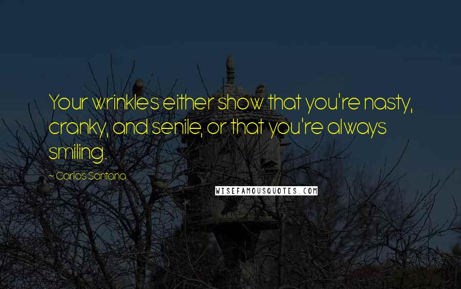Carlos Santana Quotes: Your wrinkles either show that you're nasty, cranky, and senile, or that you're always smiling.