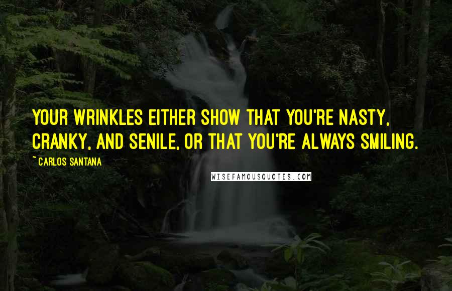 Carlos Santana Quotes: Your wrinkles either show that you're nasty, cranky, and senile, or that you're always smiling.