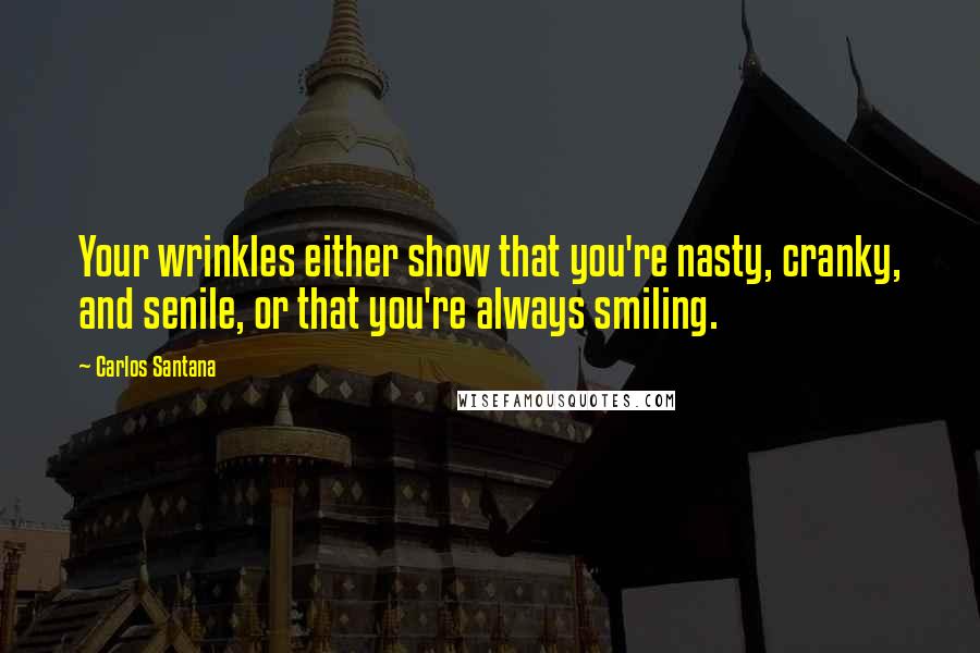 Carlos Santana Quotes: Your wrinkles either show that you're nasty, cranky, and senile, or that you're always smiling.