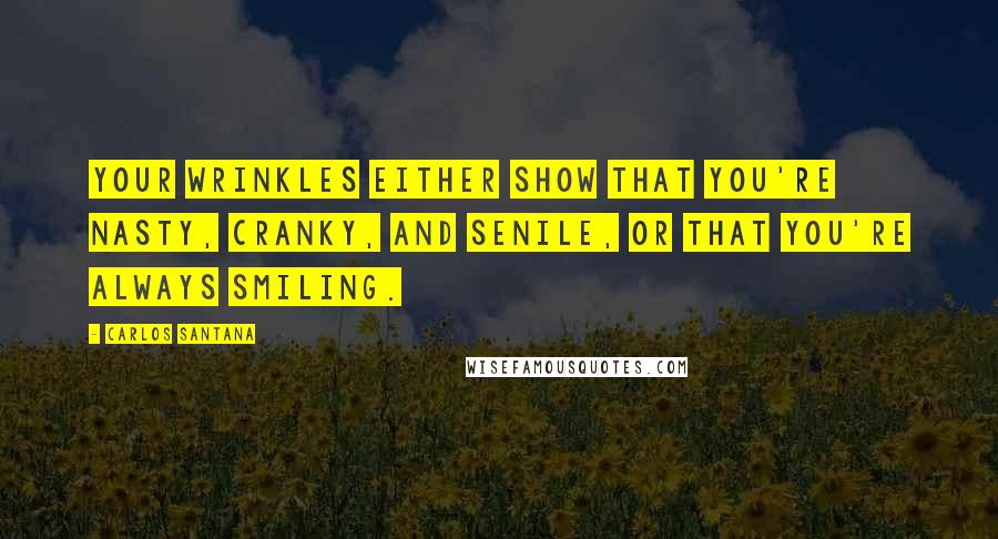 Carlos Santana Quotes: Your wrinkles either show that you're nasty, cranky, and senile, or that you're always smiling.
