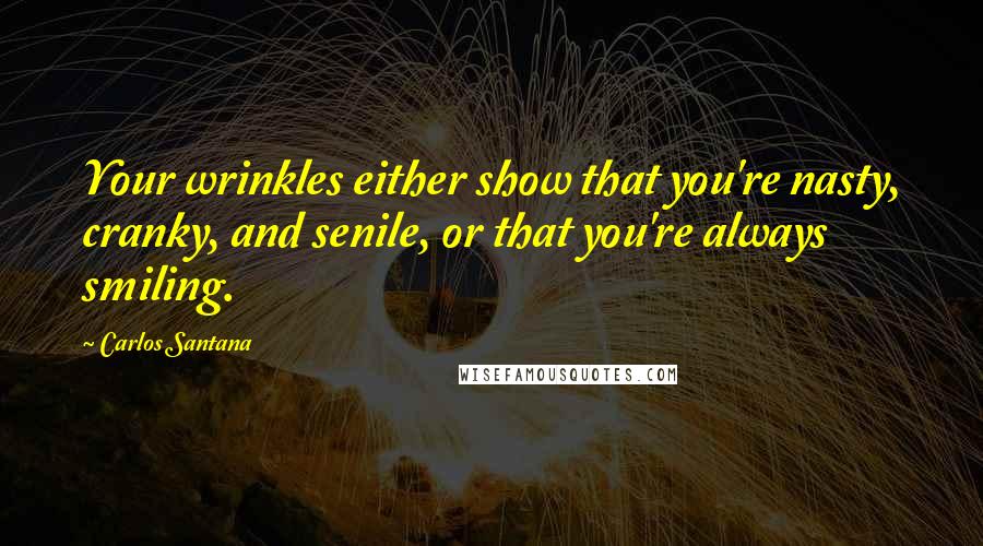 Carlos Santana Quotes: Your wrinkles either show that you're nasty, cranky, and senile, or that you're always smiling.