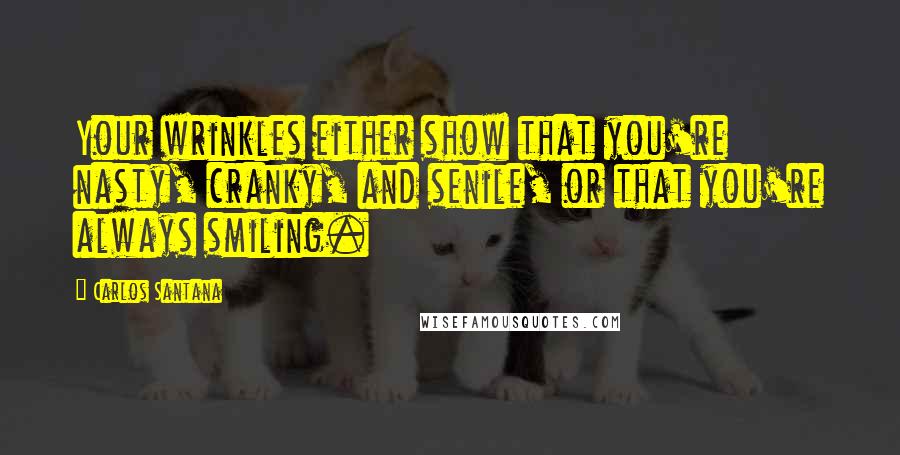 Carlos Santana Quotes: Your wrinkles either show that you're nasty, cranky, and senile, or that you're always smiling.