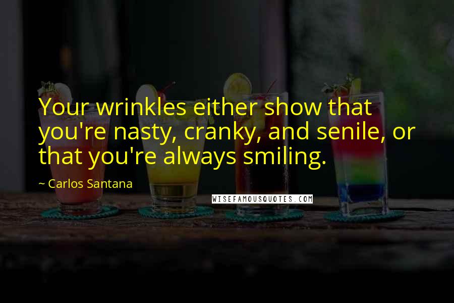 Carlos Santana Quotes: Your wrinkles either show that you're nasty, cranky, and senile, or that you're always smiling.