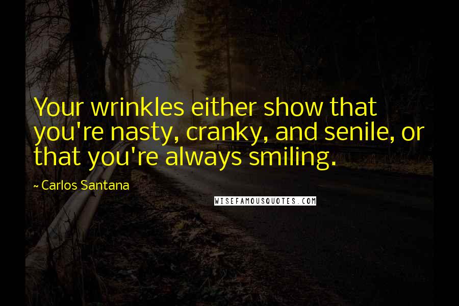 Carlos Santana Quotes: Your wrinkles either show that you're nasty, cranky, and senile, or that you're always smiling.