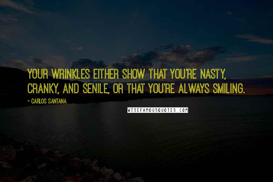 Carlos Santana Quotes: Your wrinkles either show that you're nasty, cranky, and senile, or that you're always smiling.
