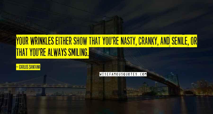 Carlos Santana Quotes: Your wrinkles either show that you're nasty, cranky, and senile, or that you're always smiling.
