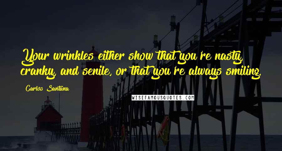 Carlos Santana Quotes: Your wrinkles either show that you're nasty, cranky, and senile, or that you're always smiling.