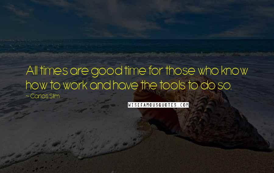 Carlos Slim Quotes: All times are good time for those who know how to work and have the tools to do so.