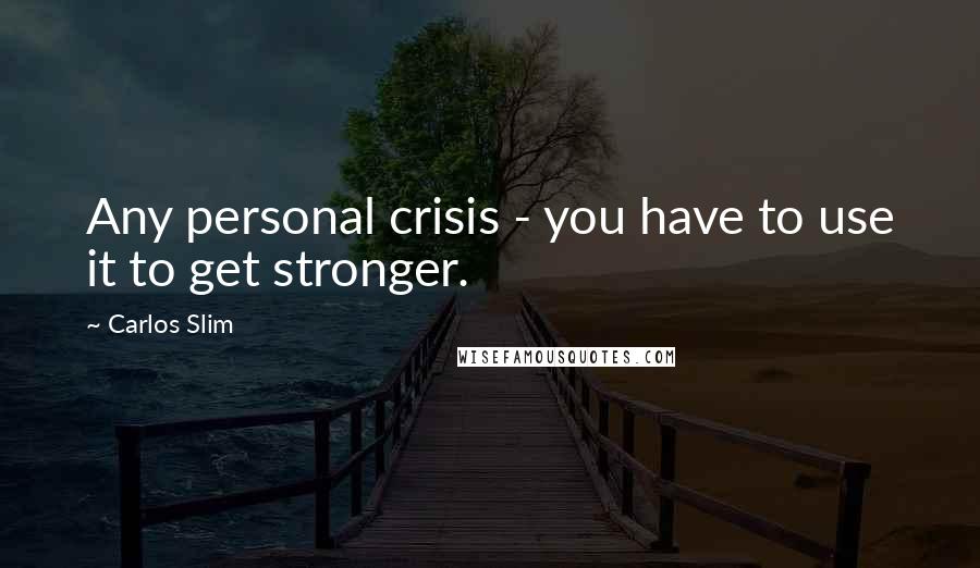 Carlos Slim Quotes: Any personal crisis - you have to use it to get stronger.