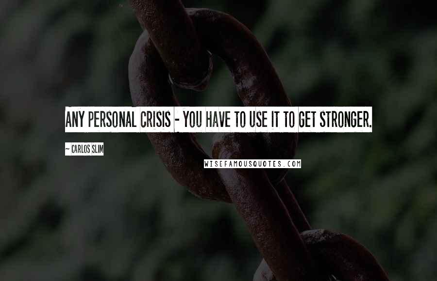 Carlos Slim Quotes: Any personal crisis - you have to use it to get stronger.