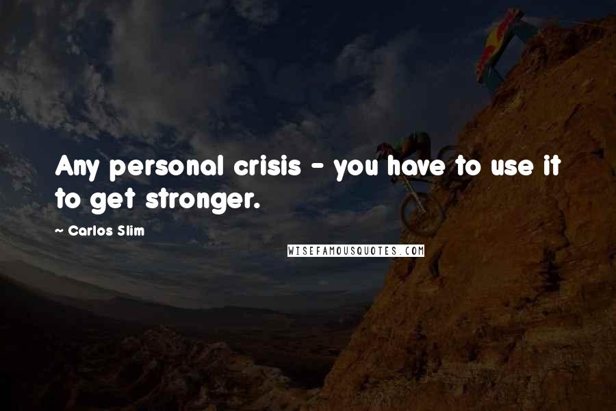 Carlos Slim Quotes: Any personal crisis - you have to use it to get stronger.