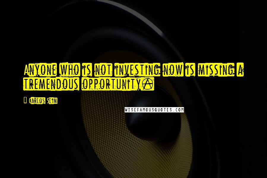 Carlos Slim Quotes: Anyone who is not investing now is missing a tremendous opportunity.