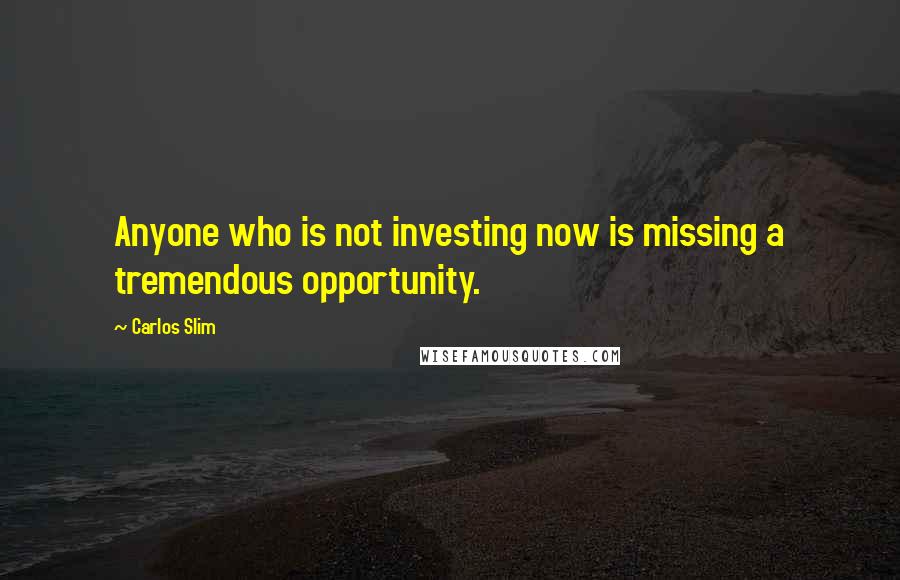 Carlos Slim Quotes: Anyone who is not investing now is missing a tremendous opportunity.