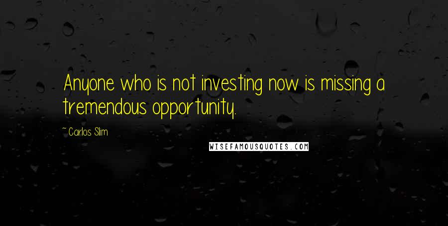 Carlos Slim Quotes: Anyone who is not investing now is missing a tremendous opportunity.